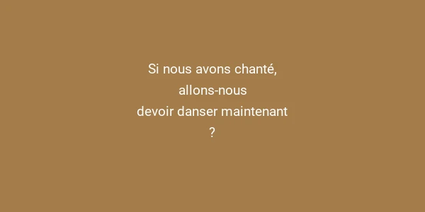 Si nous avons chanté, allons-nous devoir danser maintenant ?